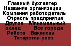 Главный бухгалтер › Название организации ­ Компания-работодатель › Отрасль предприятия ­ Другое › Минимальный оклад ­ 1 - Все города Работа » Вакансии   . Татарстан респ.